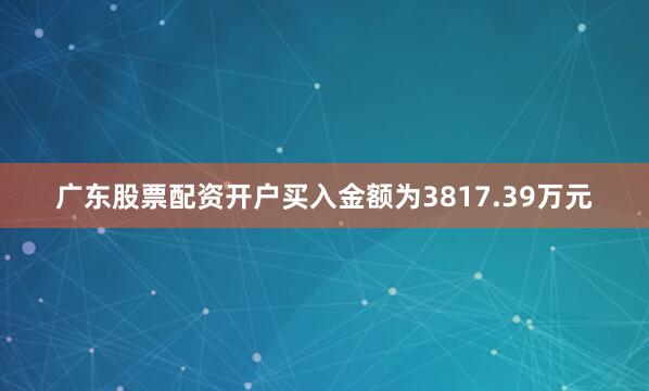 广东股票配资开户买入金额为3817.39万元