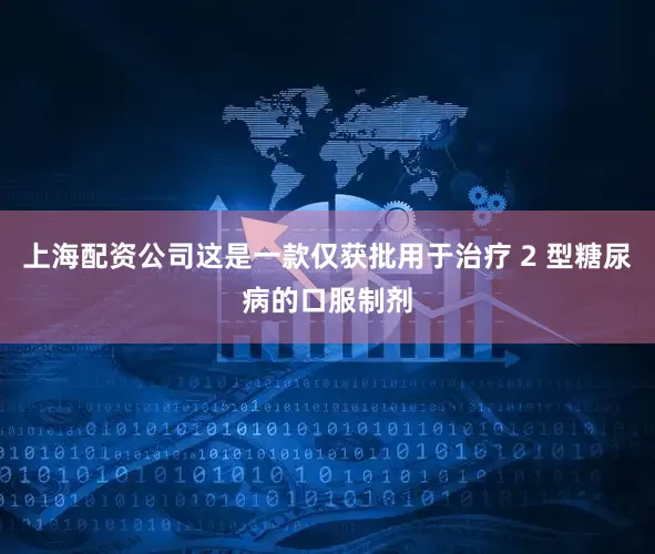 上海配资公司这是一款仅获批用于治疗 2 型糖尿病的口服制剂