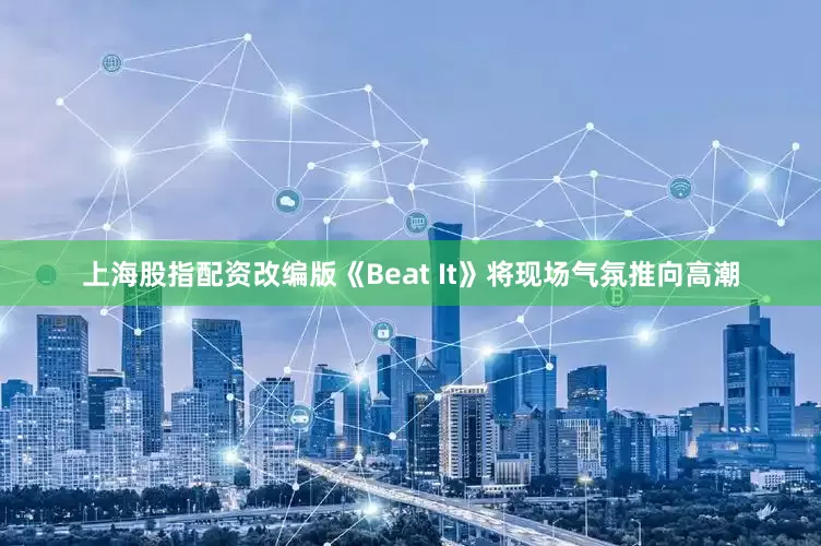 上海股指配资改编版《Beat It》将现场气氛推向高潮