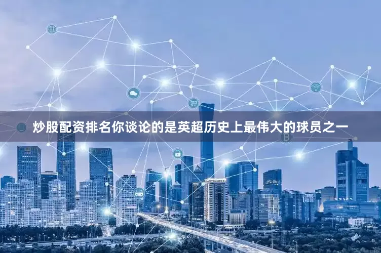 炒股配资排名你谈论的是英超历史上最伟大的球员之一