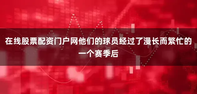 在线股票配资门户网他们的球员经过了漫长而繁忙的一个赛季后