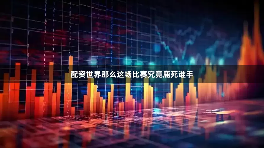 配资世界那么这场比赛究竟鹿死谁手