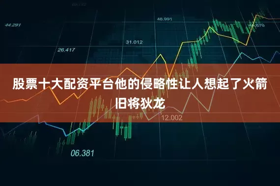 股票十大配资平台他的侵略性让人想起了火箭旧将狄龙