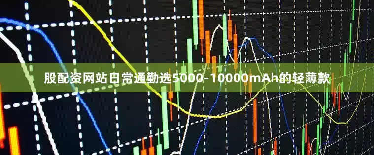 股配资网站日常通勤选5000-10000mAh的轻薄款