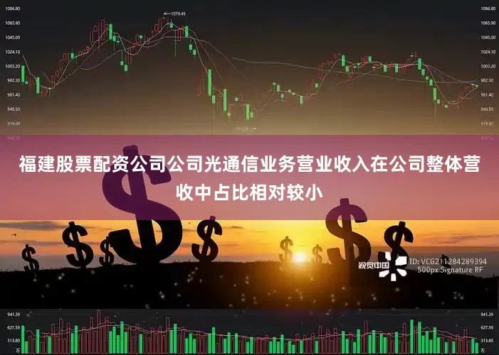 福建股票配资公司公司光通信业务营业收入在公司整体营收中占比相对较小