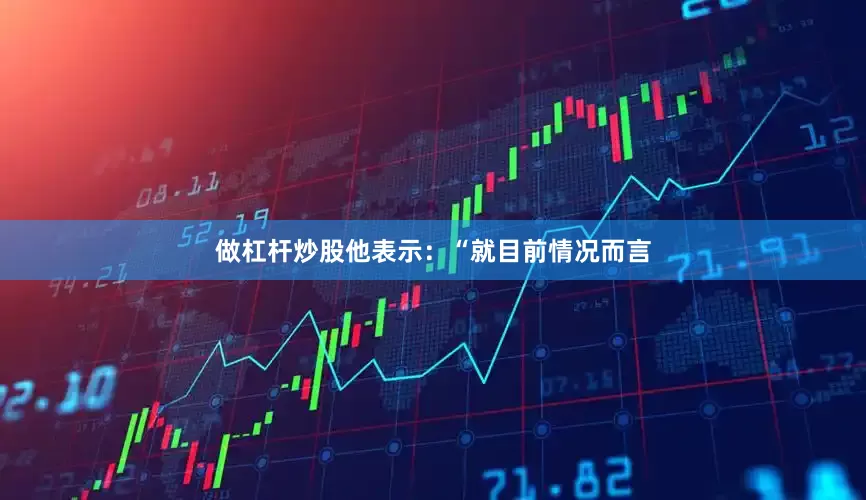 做杠杆炒股他表示：“就目前情况而言
