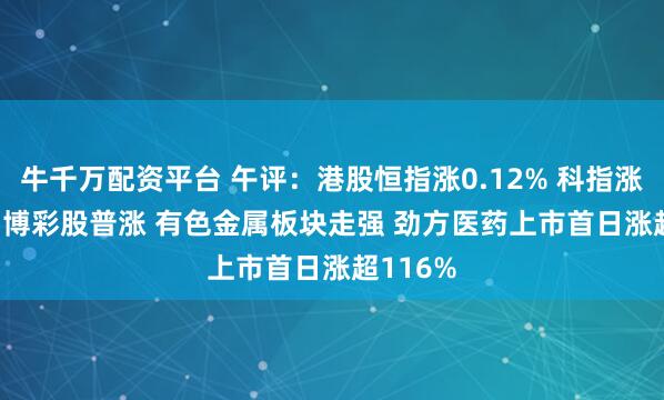 牛千万配资平台 午评:港股恒指涨0.12% 科指涨0.62% 博彩股普涨 有色金属板块走强 劲方医药上市首日涨超116%