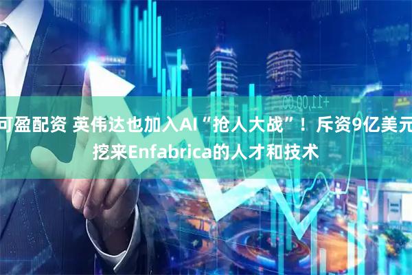 可盈配资 英伟达也加入AI“抢人大战”!斥资9亿美元挖来Enfabrica的人才和技术