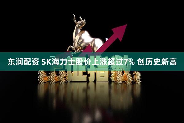 东润配资 SK海力士股价上涨超过7% 创历史新高