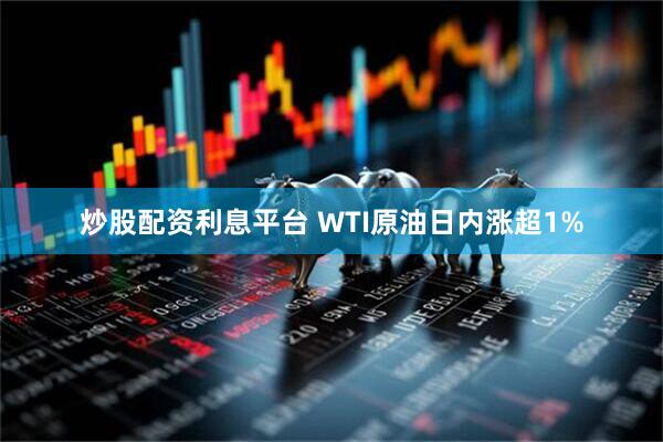 炒股配资利息平台 WTI原油日内涨超1%