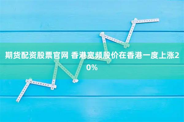 期货配资股票官网 香港宽频股价在香港一度上涨20%