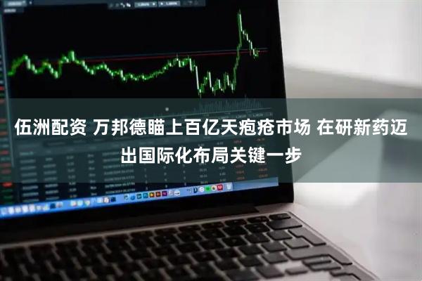 伍洲配资 万邦德瞄上百亿天疱疮市场 在研新药迈出国际化布局关键一步