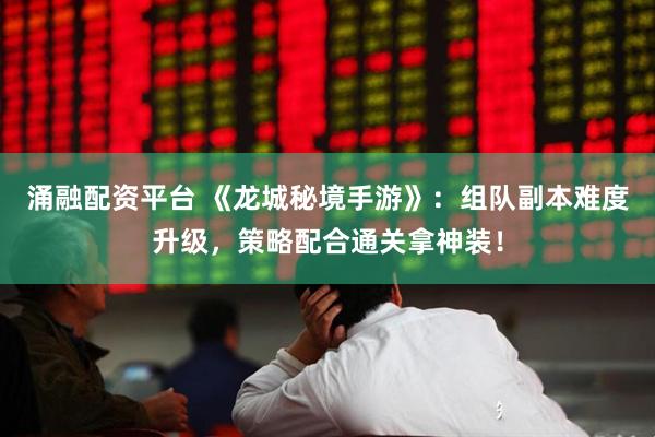 涌融配资平台 《龙城秘境手游》:组队副本难度升级,策略配合通关拿神装!