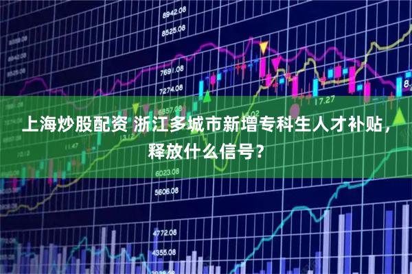 上海炒股配资 浙江多城市新增专科生人才补贴,释放什么信号?