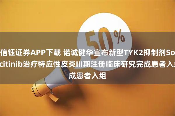 信钰证券APP下载 诺诚健华宣布新型TYK2抑制剂Soficitinib治疗特应性皮炎III期注册临床研究完成患者入组