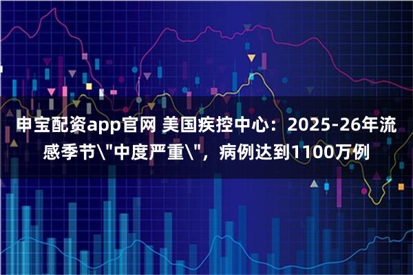申宝配资app官网 美国疾控中心：2025-26年流感季节