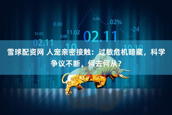 雪球配资网 人宠亲密接触：过敏危机暗藏，科学争议不断，何去何从？