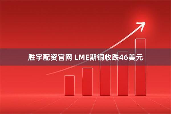 胜宇配资官网 LME期铜收跌46美元