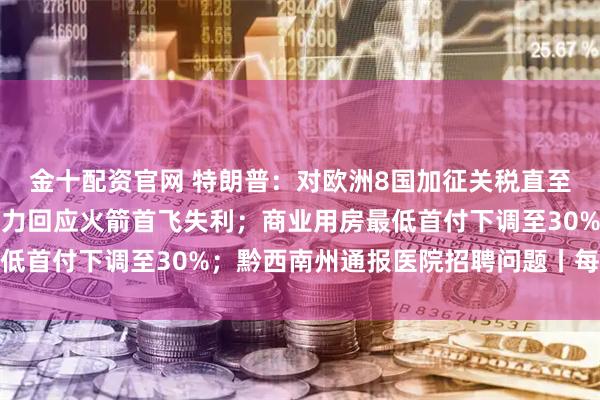 金十配资官网 特朗普：对欧洲8国加征关税直至收购格陵兰岛；星河动力回应火箭首飞失利；商业用房最低首付下调至30%；黔西南州通报医院招聘问题丨每经早参