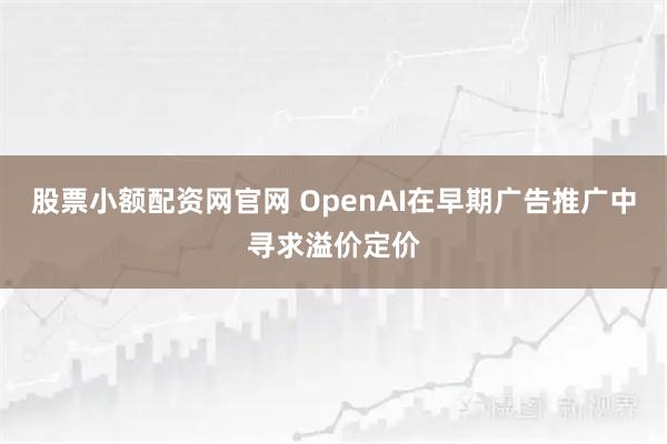 股票小额配资网官网 OpenAI在早期广告推广中寻求溢价定价