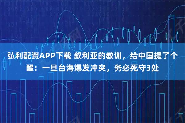 弘利配资APP下载 叙利亚的教训，给中国提了个醒：一旦台海爆发冲突，务必死守3处