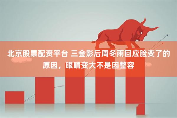 北京股票配资平台 三金影后周冬雨回应脸变了的原因，眼睛变大不是因整容