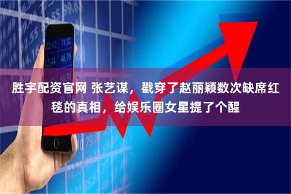 胜宇配资官网 张艺谋，戳穿了赵丽颖数次缺席红毯的真相，给娱乐圈女星提了个醒