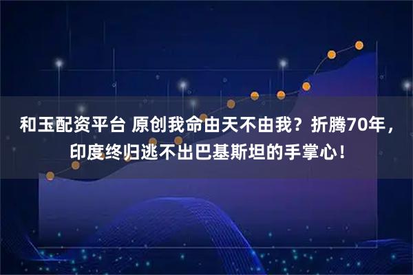 和玉配资平台 原创我命由天不由我？折腾70年，印度终归逃不出巴基斯坦的手掌心！