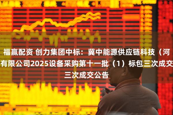 福赢配资 创力集团中标:冀中能源供应链科技(河北)有限公司2025设备采购第十一批(1)标包三次成交公告