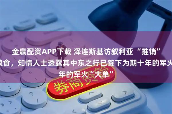 金赢配资APP下载 泽连斯基访叙利亚 “推销”武器和粮食,知情人士透露其中东之行已签下为期十年的军火“大单”