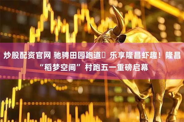 炒股配资官网 驰骋田园跑道・乐享隆昌虾趣！隆昌 “稻梦空间” 村跑五一重磅启幕