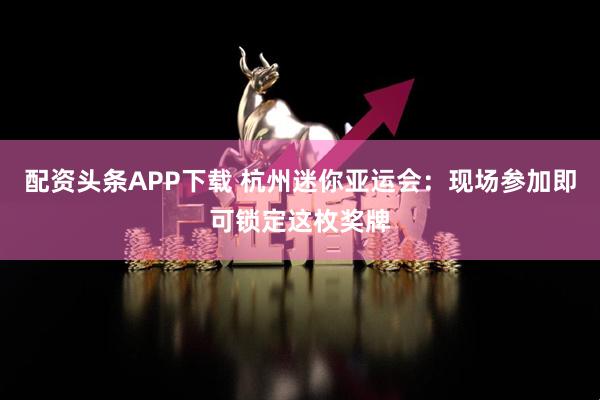 配资头条APP下载 杭州迷你亚运会：现场参加即可锁定这枚奖牌
