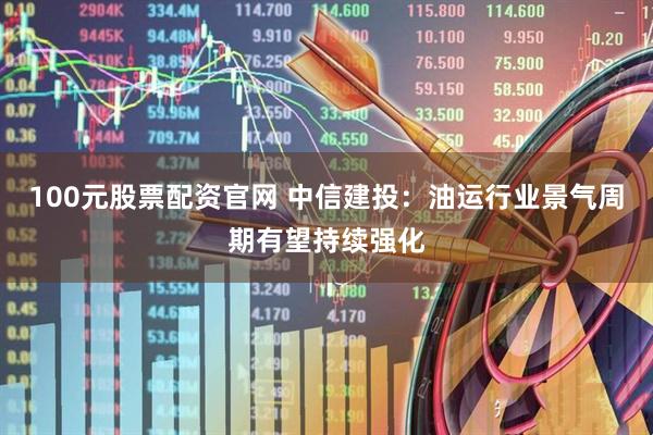 100元股票配资官网 中信建投：油运行业景气周期有望持续强化