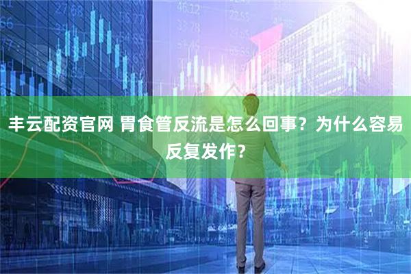 丰云配资官网 胃食管反流是怎么回事？为什么容易反复发作？