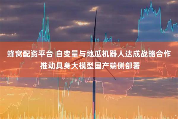 蜂窝配资平台 自变量与地瓜机器人达成战略合作 推动具身大模型国产端侧部署