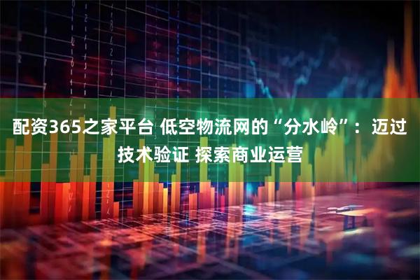 配资365之家平台 低空物流网的“分水岭”：迈过技术验证 探索商业运营