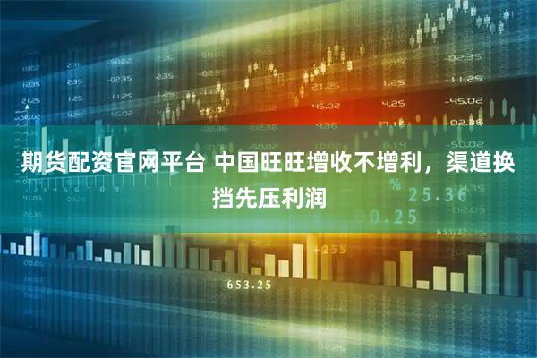 期货配资官网平台 中国旺旺增收不增利，渠道换挡先压利润