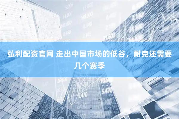 弘利配资官网 走出中国市场的低谷，耐克还需要几个赛季